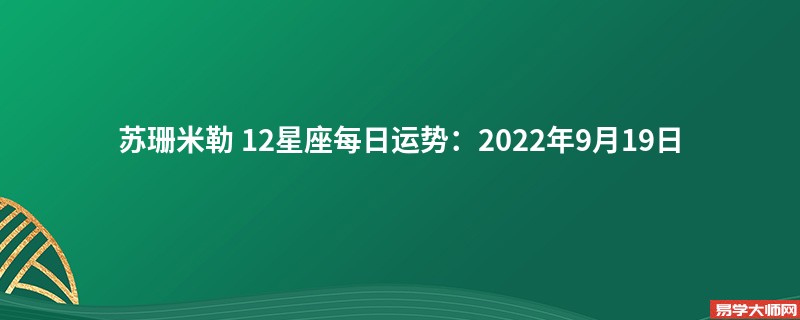 苏珊米勒 12星座每日运势：2022年9月19日