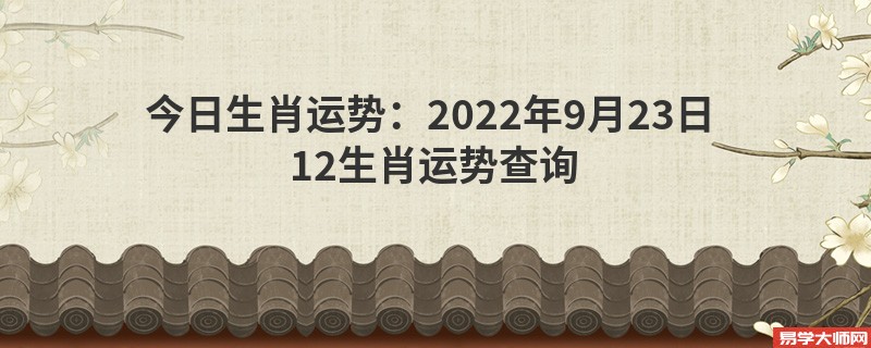 今日生肖运势：2022年9月23日 12生肖运势查询