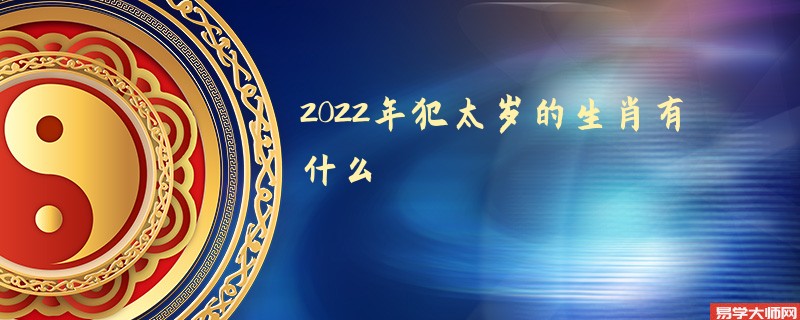 2022年犯太岁的生肖有什么