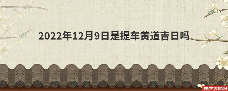 2022年12月9日是提车黄道吉日吗