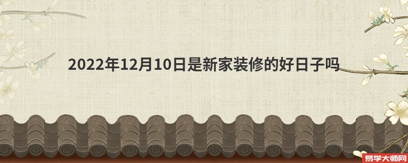 2022年12月10日是新家装修的好日子吗