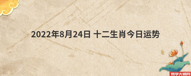 专题图片:易学大师分析： 2022年8月24日 十二生肖今日运势