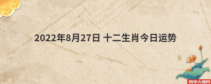 专题图片:易学大师分析： 2022年8月27日 十二生肖今日运势