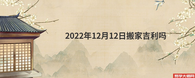 2022年12月12日搬家吉利吗