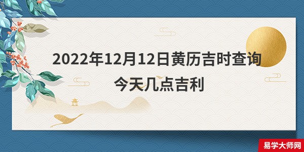 2022年12月12日黄历吉时查询 今天几点吉利