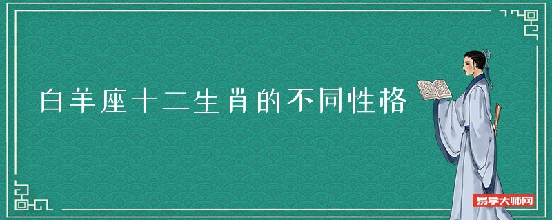 专题图片:白羊座十二生肖的不同性格,白羊座哪个生肖蕞苦