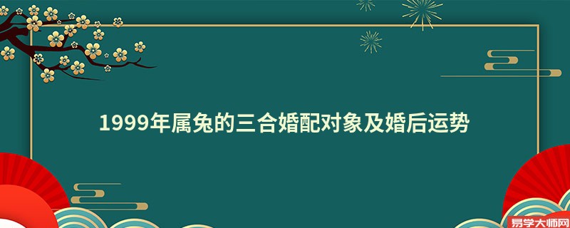 1999年属兔的三合婚配对象及婚后运势