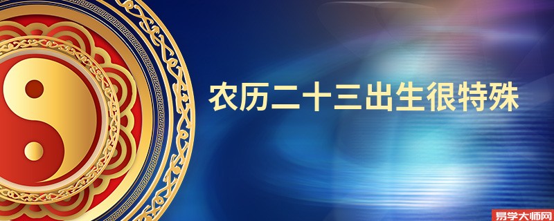 农历二十三出生很特殊 富贵双全的有福之人