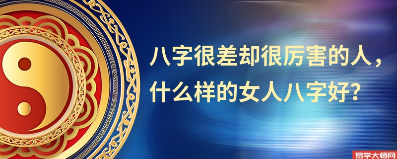 八字很差却很厉害的人，什么样的女人八字好？