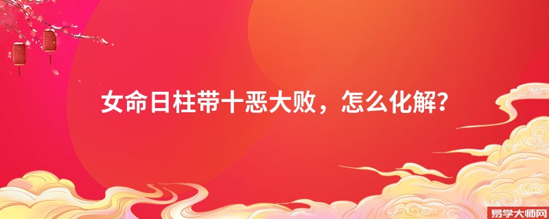 女命日柱带十恶大败，怎么化解？