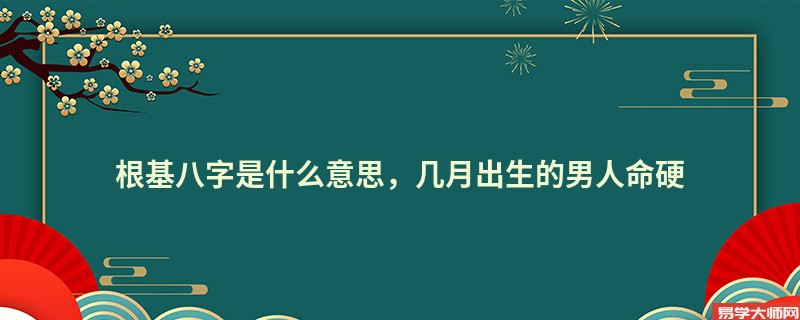 根基八字是什么意思，几月出生的男人命硬