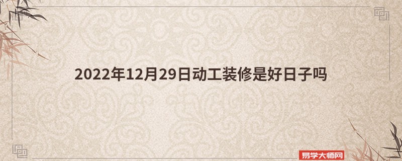 2022年12月29日动工装修是好日子吗