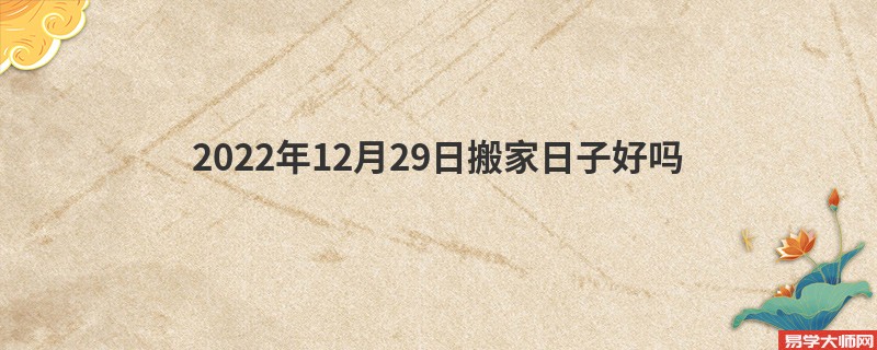 2022年12月29日搬家日子好吗