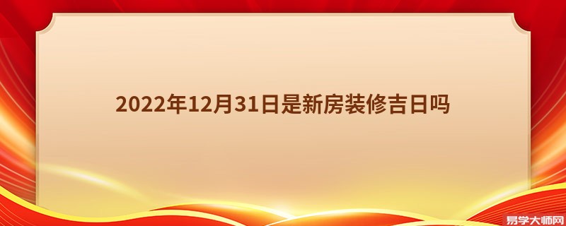 2022年12月31日是新房装修吉日吗