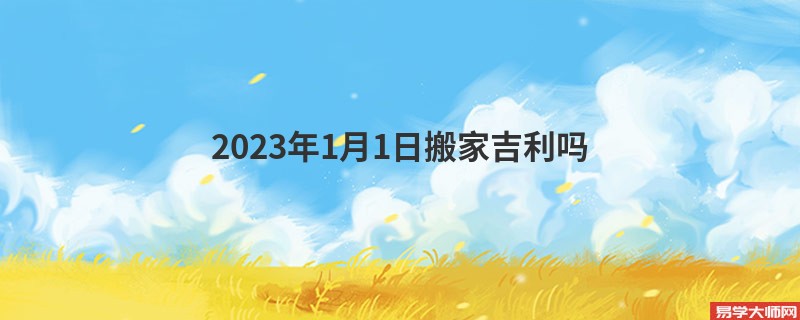 2023年1月1日搬家吉利吗