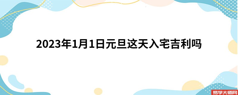 2023年1月1日元旦这天入宅吉利吗