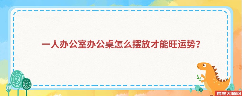 一人办公室办公桌怎么摆放才能旺运势？