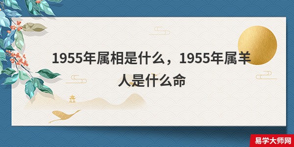 1955年属相是什么，1955年属羊人是什么命