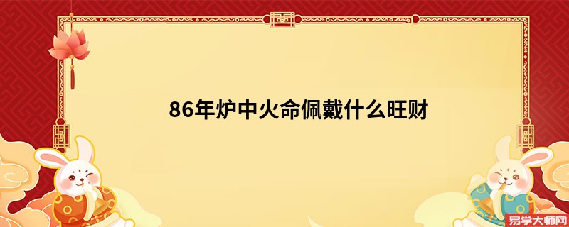 86年炉中火命佩戴什么旺财