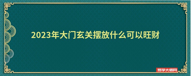 2023年大门玄关摆放什么可以旺财