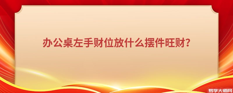 办公桌左手财位放什么摆件旺财？