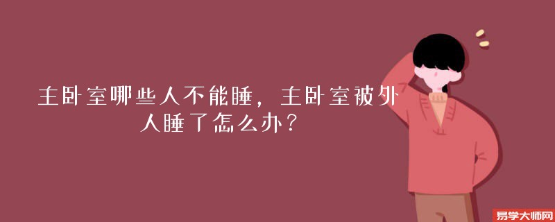 主卧室哪些人不能睡，主卧室被外人睡了怎么办？