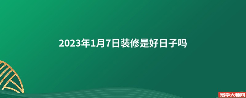 2023年1月7日装修是好日子吗