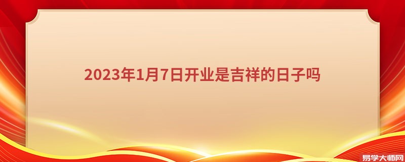 2023年1月7日开业是吉祥的日子吗