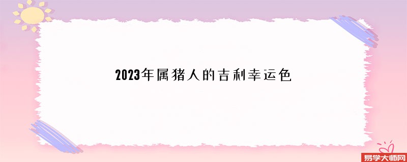 2023年属猪人的吉利幸运色