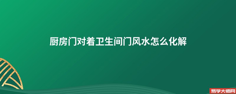 厨房门对着卫生间门风水怎么化解