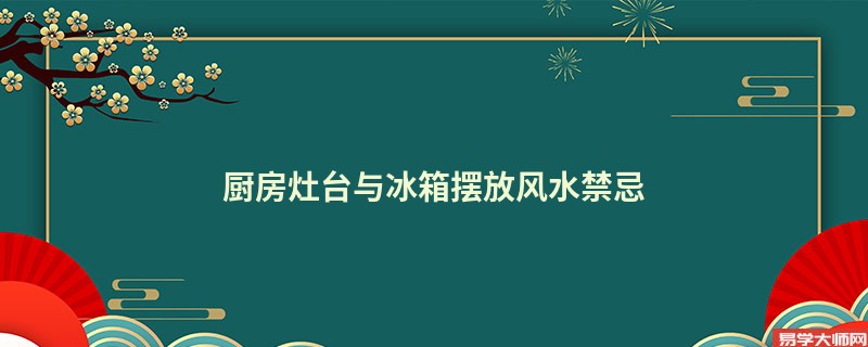 厨房灶台与冰箱摆放风水禁忌