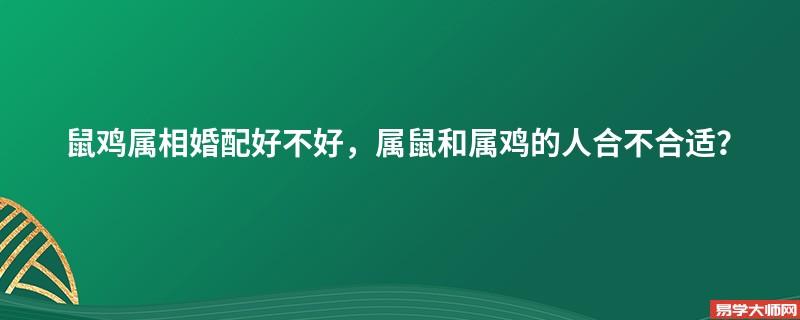 鼠鸡属相婚配好不好，属鼠和属鸡的人合不合适？