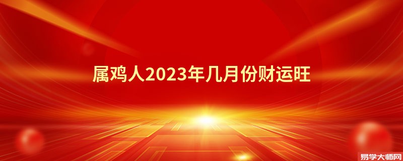 属鸡人2023年几月份财运旺