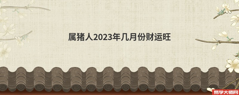 属猪人2023年几月份财运旺