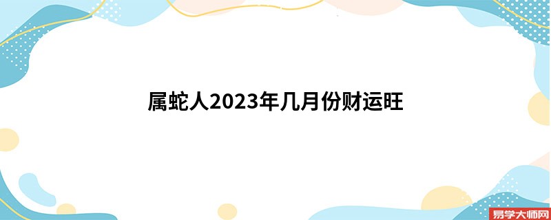 属蛇人2023年几月份财运旺