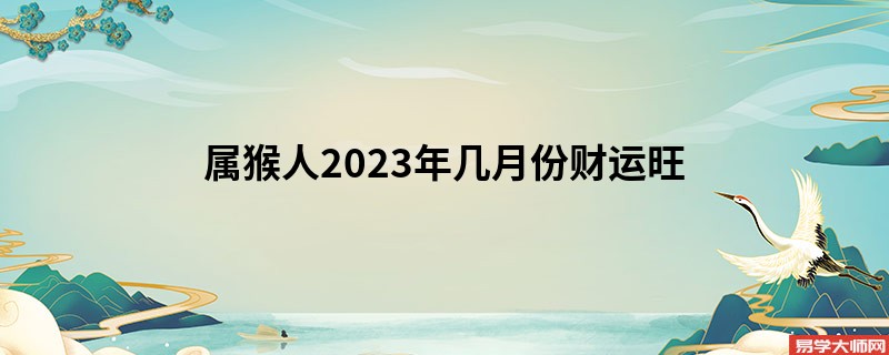 属猴人2023年几月份财运旺