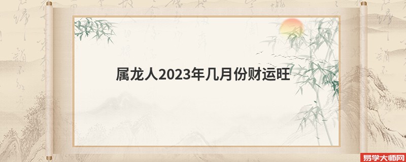 属龙人2023年几月份财运旺