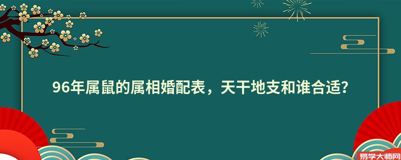 96年属鼠的属相婚配表，天干地支和谁合适？