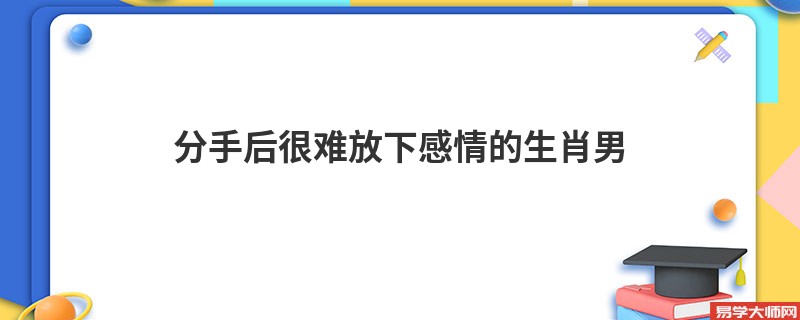 分手后很难放下感情的生肖男