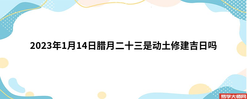 2023年1月14日腊月二十三是动土修建吉日吗