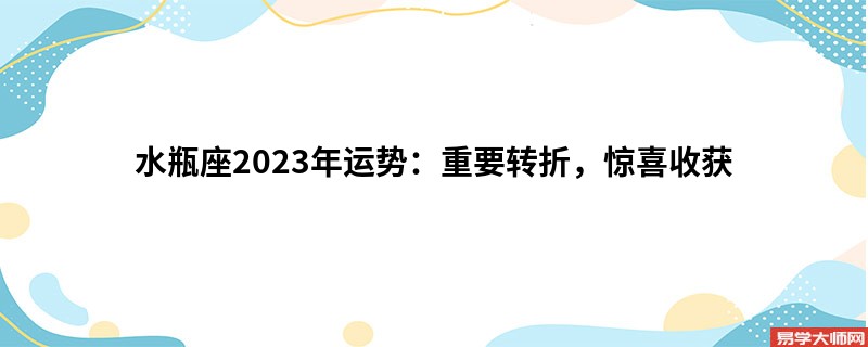 水瓶座2023年运势：重要转折，惊喜收获