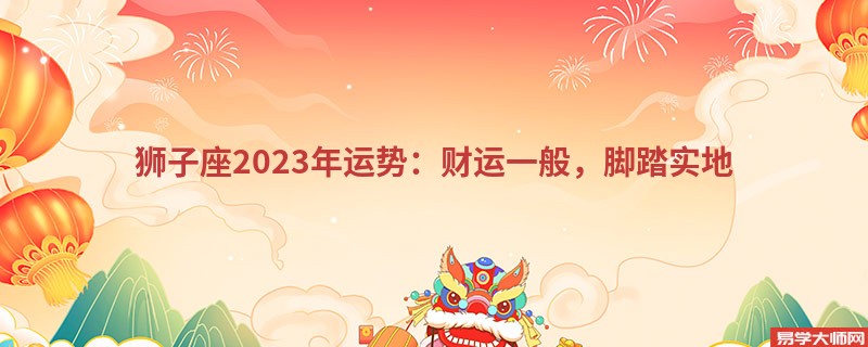 狮子座2023年运势：财运一般，脚踏实地