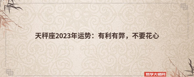 天秤座2023年运势：有利有弊，不要花心