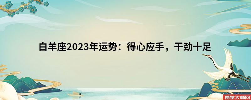 白羊座2023年运势：得心应手，干劲十足