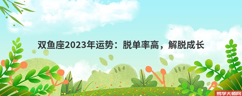 双鱼座2023年运势：脱单率高，解脱成长