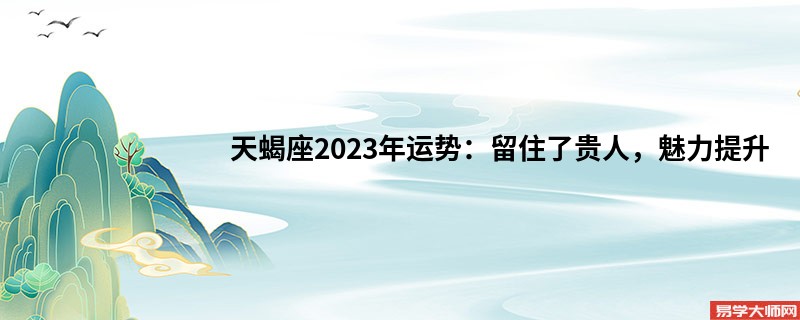 天蝎座2023年运势：留住了贵人，魅力提升