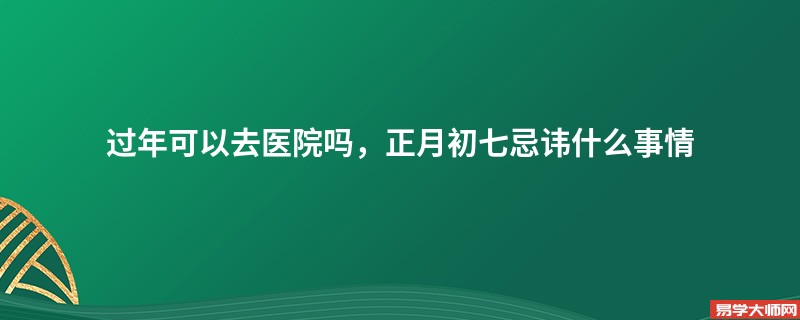 过年可以去医院吗，正月初七忌讳什么事情