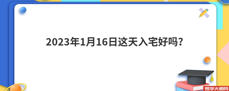 2023年1月16日这天入宅好吗？