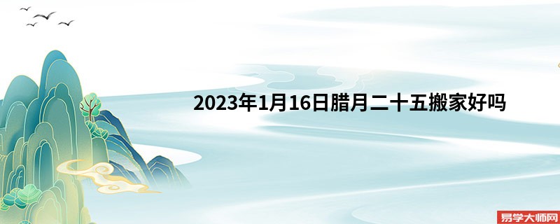 2023年1月16日腊月二十五搬家好吗