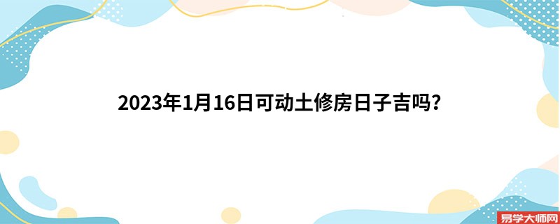 2023年1月16日可动土修房日子吉吗？